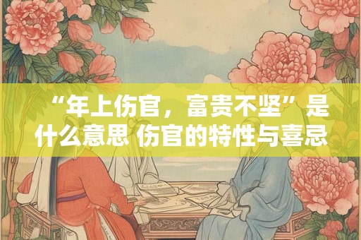 “年上伤官,富贵不坚”是什么意思 伤官的特性与喜忌 “年上伤官,富贵不坚”是什么意思 伤官的特性与喜忌