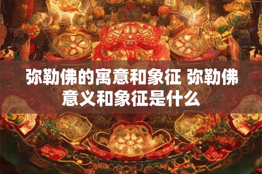 弥勒佛的寓意和象征 弥勒佛意义和象征是什么