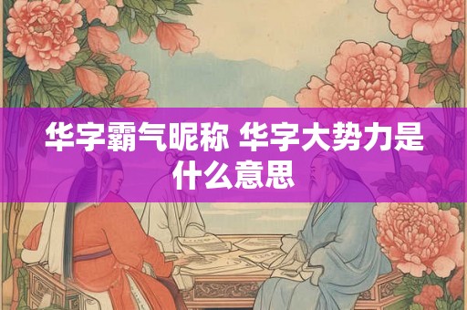 华字霸气昵称 华字大势力是什么意思
