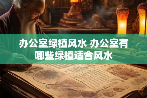 办公室绿植风水 办公室有哪些绿植适合风水