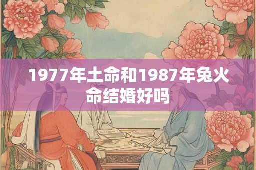1977年土命和1987年兔火命结婚好吗