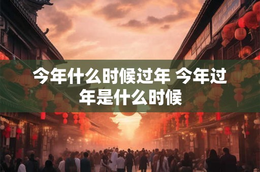 今年什么时候过年 今年过年是什么时候