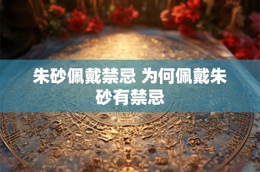 朱砂佩戴禁忌 为何佩戴朱砂有禁忌 朱砂佩戴禁忌 为何佩戴朱砂有禁忌