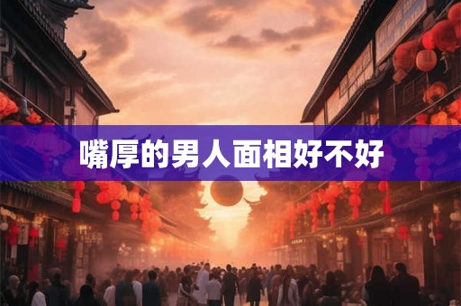 嘴厚的男人面相好不好