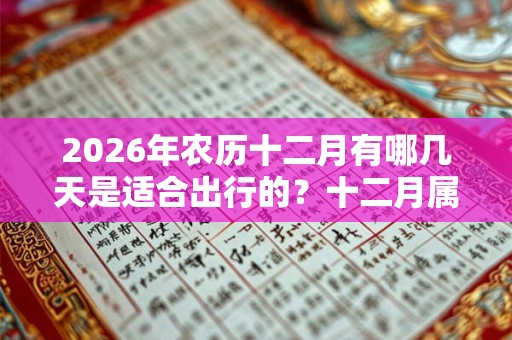 2026年农历十二月有哪几天是适合出行的？十二月属于什么月？