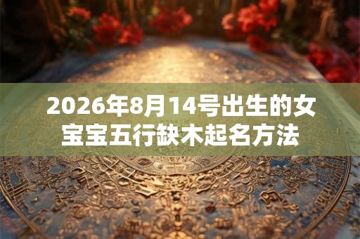 2026年8月14号出生的女宝宝五行缺木起名方法