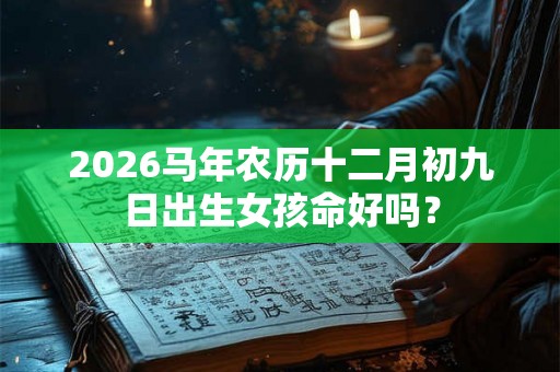 2026马年农历十二月初九日出生女孩命好吗？