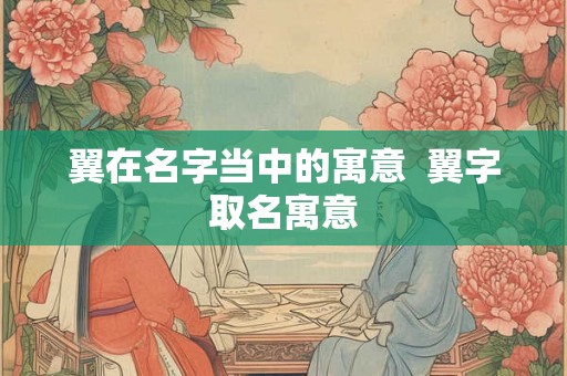 翼在名字当中的寓意  翼字取名寓意