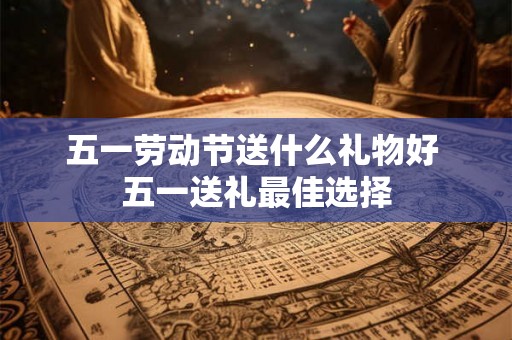 五一劳动节送什么礼物好 五一送礼最佳选择