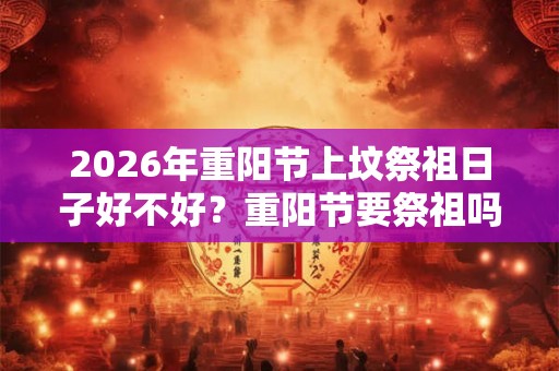 2026年重阳节上坟祭祖日子好不好？重阳节要祭祖吗？