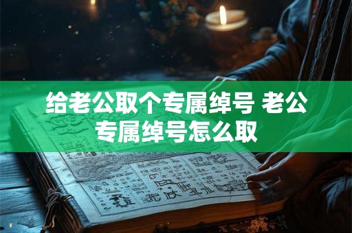 给老公取个专属绰号 老公专属绰号怎么取
