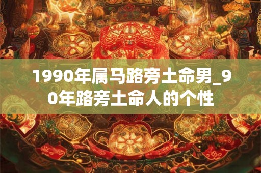 1990年属马路旁土命男_90年路旁土命人的个性 1990年属马路旁土命男_90年路旁土命人的个性