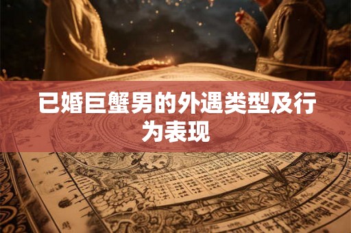 已婚巨蟹男的外遇类型及行为表现 已婚巨蟹男的外遇类型及行为表现