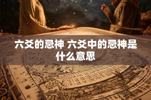 六爻的忌神 六爻中的忌神是什么意思