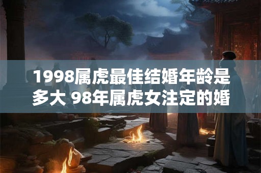 1998属虎最佳结婚年龄是多大 98年属虎女注定的婚姻