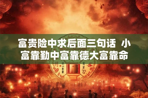 富贵险中求后面三句话 小富靠勤中富靠德大富靠命 富贵险中求后面三句话 小富靠勤中富靠德大富靠命