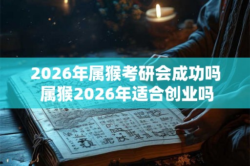 2026年属猴考研会成功吗 属猴2026年适合创业吗 2026年属猴考研会成功吗 属猴2026年适合创业吗