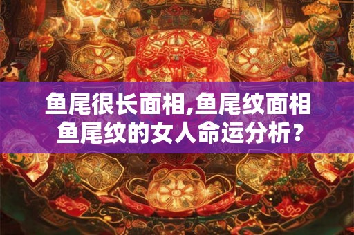 鱼尾很长面相,鱼尾纹面相 鱼尾纹的女人命运分析? 鱼尾很长面相,鱼尾纹面相 鱼尾纹的女人命运分析?