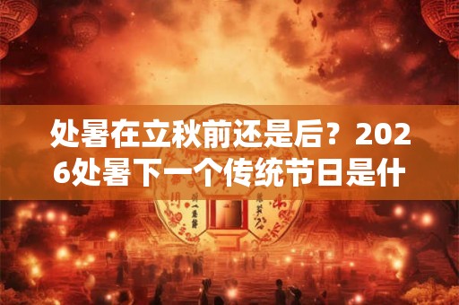 处暑在立秋前还是后？2026处暑下一个传统节日是什么节？