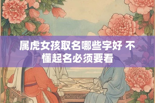 属虎女孩取名哪些字好 不懂起名必须要看