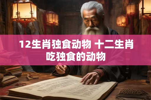12生肖独食动物 十二生肖吃独食的动物