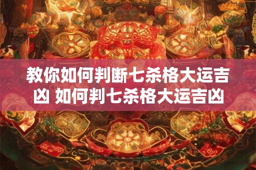 教你如何判断七杀格大运吉凶 如何判七杀格大运吉凶