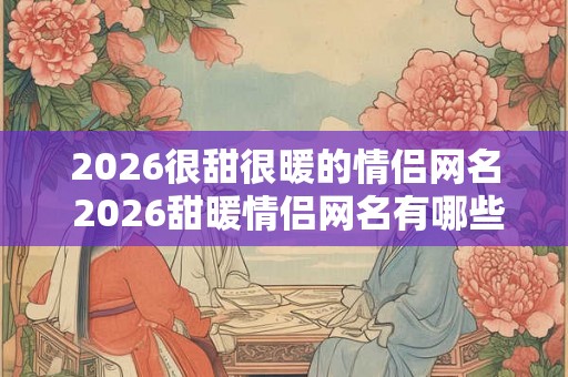 2026很甜很暖的情侣网名 2026甜暖情侣网名有哪些