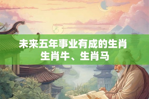 未来五年事业有成的生肖 生肖牛、生肖马 未来五年事业有成的生肖 生肖牛、生肖马