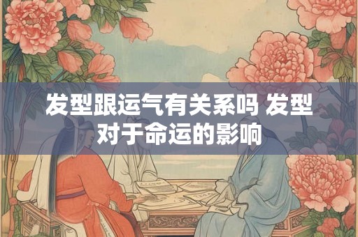 发型跟运气有关系吗 发型对于命运的影响