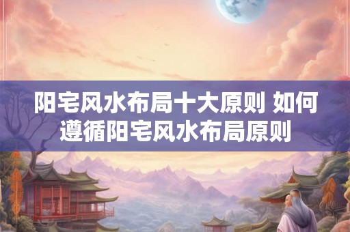阳宅风水布局十大原则 如何遵循阳宅风水布局原则