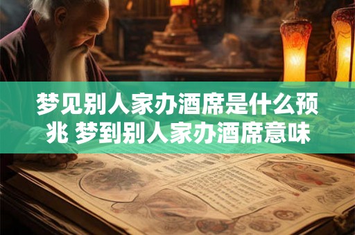梦见别人家办酒席是什么预兆 梦到别人家办酒席意味着什么