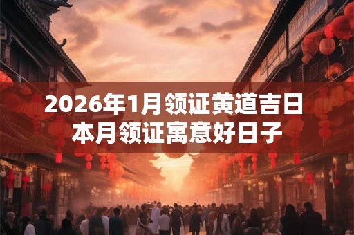 2026年1月领证黄道吉日 本月领证寓意好日子