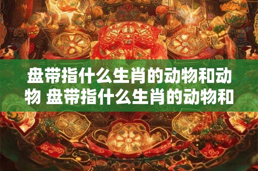 盘带指什么生肖的动物和动物 盘带指什么生肖的动物和动物