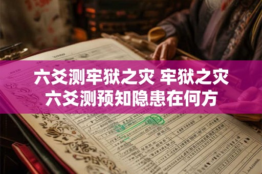 六爻测牢狱之灾 牢狱之灾六爻测预知隐患在何方