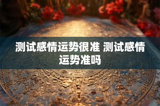 测试感情运势很准 测试感情运势准吗