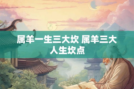 属羊一生三大坎 属羊三大人生坎点