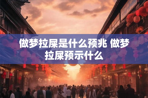 做梦拉屎是什么预兆 做梦拉屎预示什么