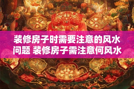装修房子时需要注意的风水问题 装修房子需注意何风水问题