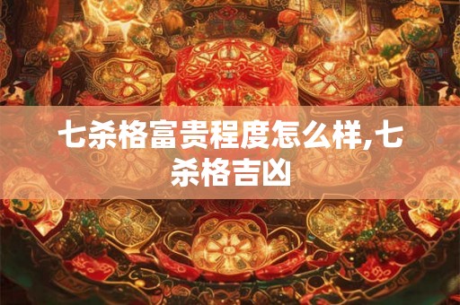 七杀格富贵程度怎么样,七杀格吉凶
