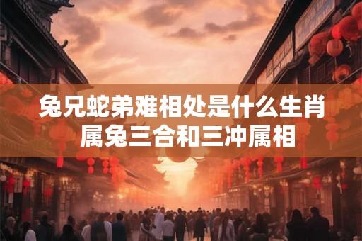 兔兄蛇弟难相处是什么生肖  属兔三合和三冲属相