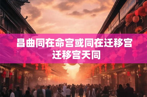 昌曲同在命宫或同在迁移宫  迁移宫天同