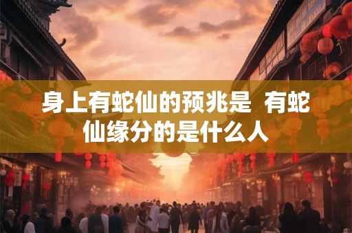 身上有蛇仙的预兆是  有蛇仙缘分的是什么人