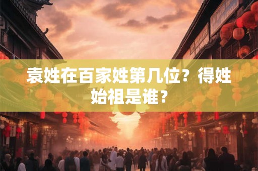 袁姓在百家姓第几位？得姓始祖是谁？