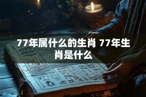 77年属什么的生肖 77年生肖是什么 77年属什么的生肖 77年生肖是什么