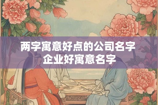 两字寓意好点的公司名字 企业好寓意名字