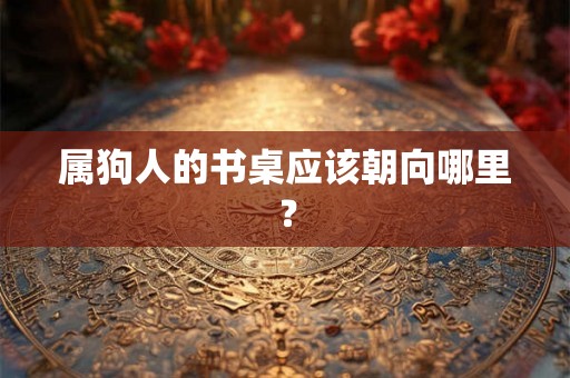 属狗人的书桌应该朝向哪里？