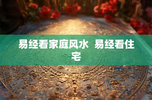 易经看家庭风水  易经看住宅