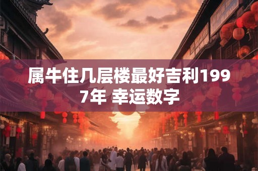 属牛住几层楼最好吉利1997年 幸运数字 属牛住几层楼最好吉利1997年 幸运数字