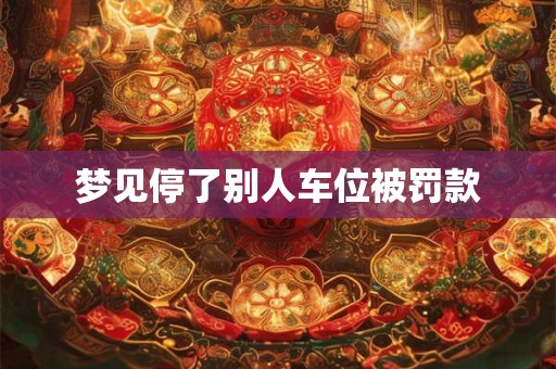 梦见停了别人车位被罚款