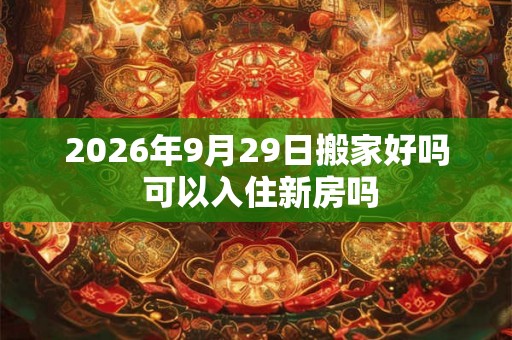2026年9月29日搬家好吗 可以入住新房吗